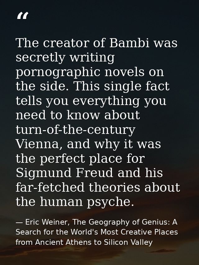The creator of Bambi was secretly writing pornographic novels on the side. This single fact tells you everything you nee — Eric Weiner, The Geography of Genius: A Search for the World's Most Creative Places from Ancient Athens to Silicon Valley