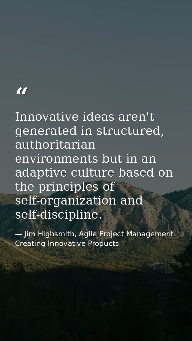 Innovative ideas aren't generated in structured, authoritarian environments but in an adaptive culture based on the prin — Jim Highsmith, Agile Project Management: Creating Innovative Products