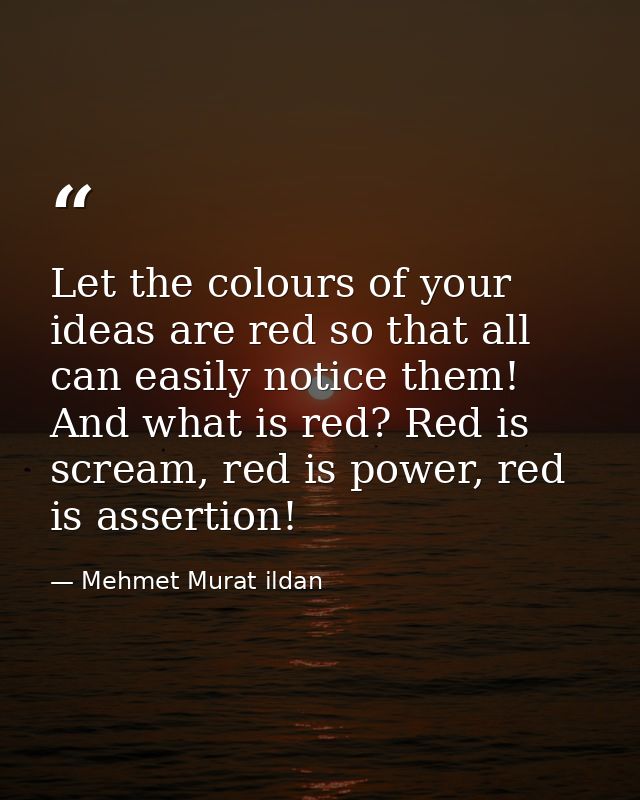 Let the colours of your ideas are red so that all can easily notice them! And what is red? Red is scream, red is power,  — Mehmet Murat ildan