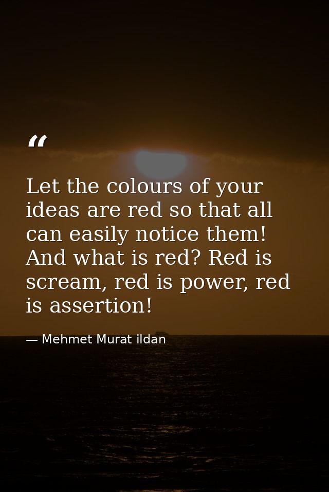 Let the colours of your ideas are red so that all can easily notice them! And what is red? Red is scream, red is power,  — Mehmet Murat ildan