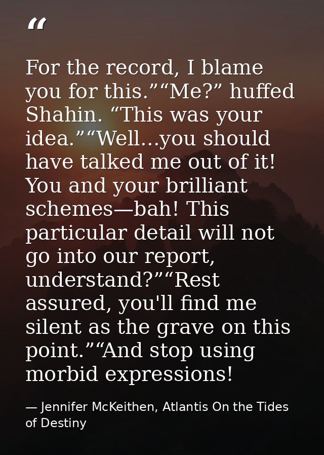 For the record, I blame you for this.”“Me?” huffed Shahin. “This was your idea.”“Well...you should have talked me out of — Jennifer McKeithen, Atlantis On the Tides of Destiny