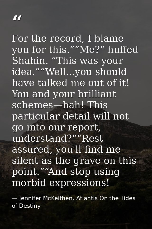For the record, I blame you for this.”“Me?” huffed Shahin. “This was your idea.”“Well...you should have talked me out of — Jennifer McKeithen, Atlantis On the Tides of Destiny