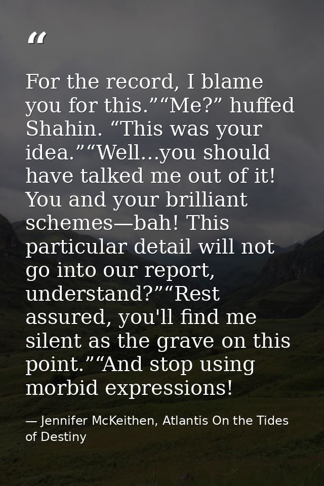 For the record, I blame you for this.”“Me?” huffed Shahin. “This was your idea.”“Well...you should have talked me out of — Jennifer McKeithen, Atlantis On the Tides of Destiny
