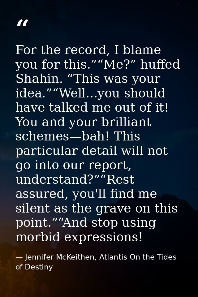 For the record, I blame you for this.”“Me?” huffed Shahin. “This was your idea.”“Well...you should have talked me out of — Jennifer McKeithen, Atlantis On the Tides of Destiny