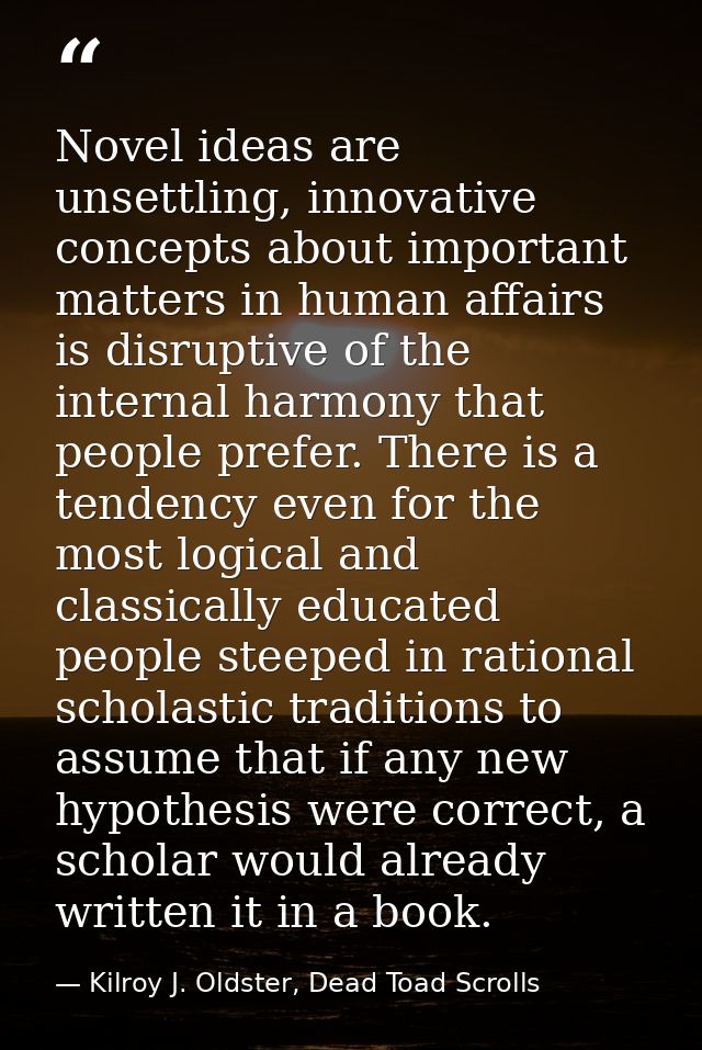 Novel ideas are unsettling, innovative concepts about important matters in human affairs is disruptive of the internal h — Kilroy J. Oldster, Dead Toad Scrolls