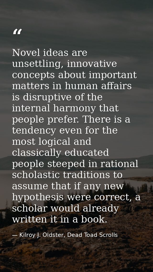 Novel ideas are unsettling, innovative concepts about important matters in human affairs is disruptive of the internal h — Kilroy J. Oldster, Dead Toad Scrolls