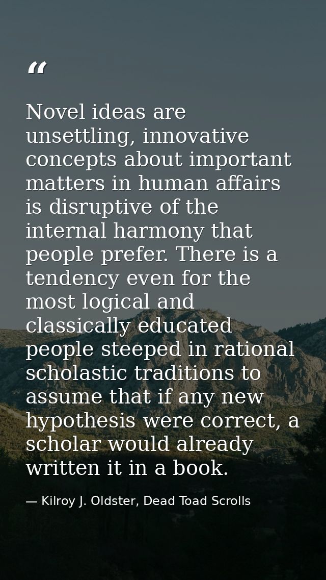 Novel ideas are unsettling, innovative concepts about important matters in human affairs is disruptive of the internal h — Kilroy J. Oldster, Dead Toad Scrolls