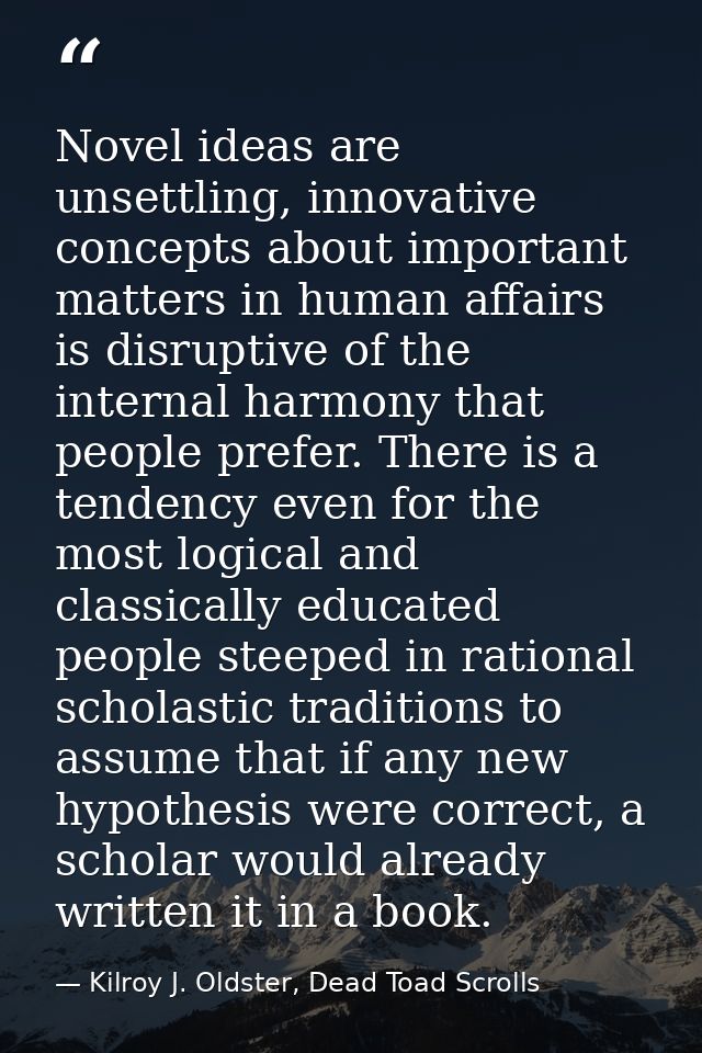 Novel ideas are unsettling, innovative concepts about important matters in human affairs is disruptive of the internal h — Kilroy J. Oldster, Dead Toad Scrolls