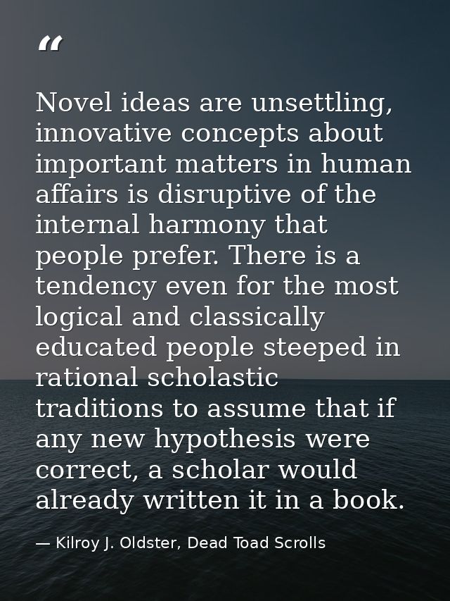 Novel ideas are unsettling, innovative concepts about important matters in human affairs is disruptive of the internal h — Kilroy J. Oldster, Dead Toad Scrolls