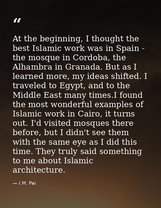 At the beginning, I thought the best Islamic work was in Spain - the mosque in Cordoba, the Alhambra in Granada. But as  — I.M. Pei