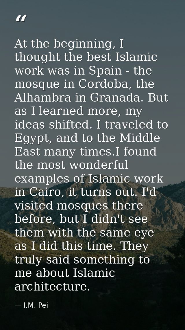 At the beginning, I thought the best Islamic work was in Spain - the mosque in Cordoba, the Alhambra in Granada. But as  — I.M. Pei