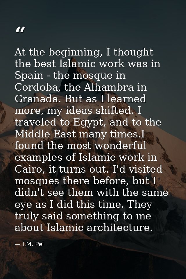 At the beginning, I thought the best Islamic work was in Spain - the mosque in Cordoba, the Alhambra in Granada. But as  — I.M. Pei