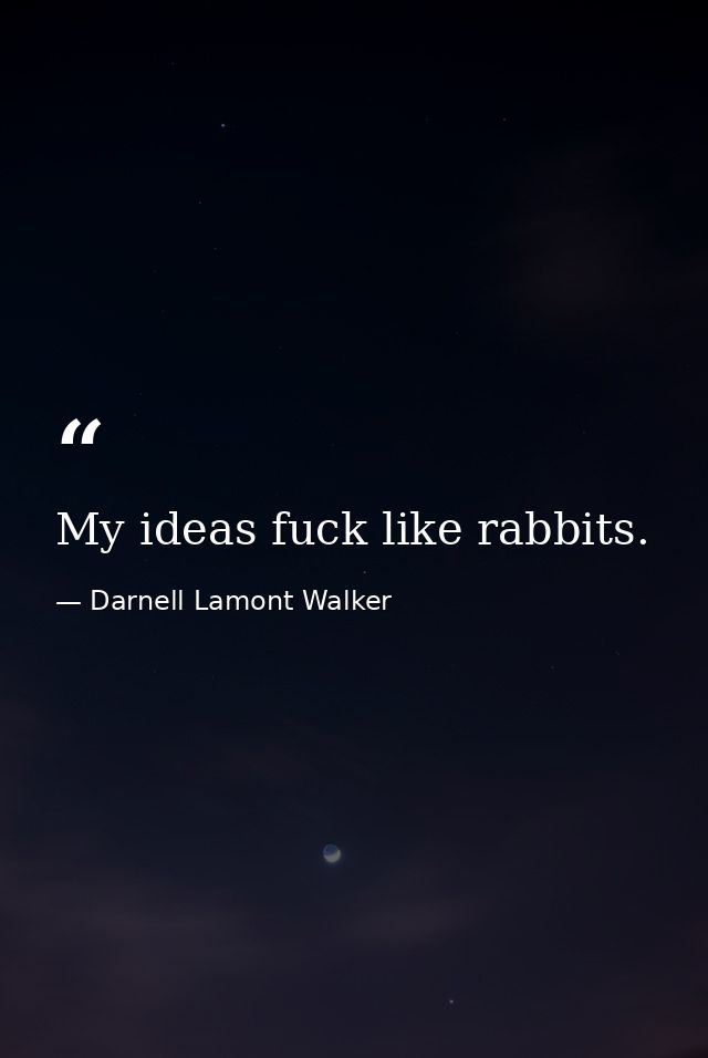 My ideas fuck like rabbits. — Darnell Lamont Walker