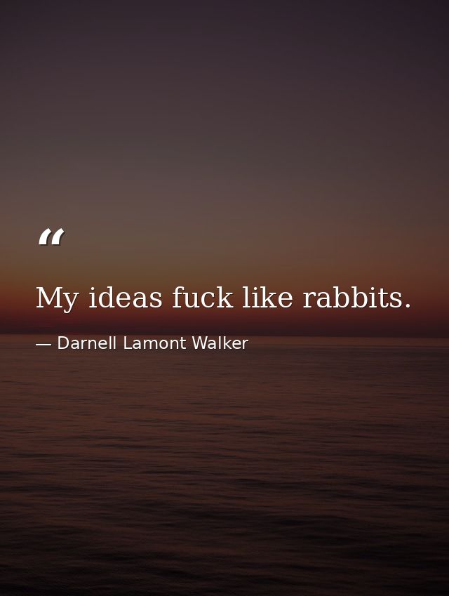 My ideas fuck like rabbits. — Darnell Lamont Walker