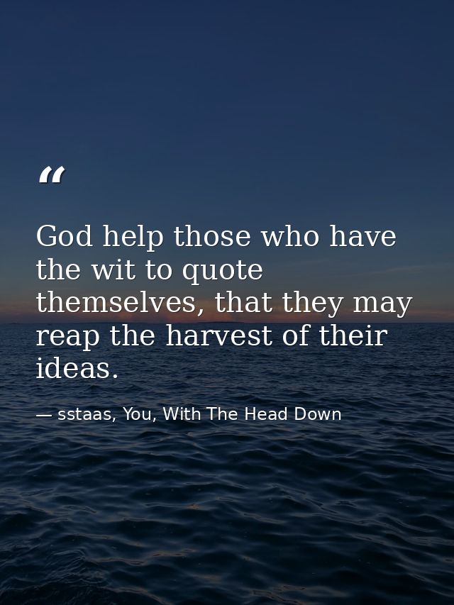 God help those who have the wit to quote themselves, that they may reap the harvest of their ideas. — sstaas, You, With The Head Down