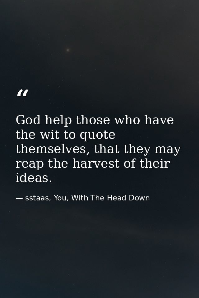 God help those who have the wit to quote themselves, that they may reap the harvest of their ideas. — sstaas, You, With The Head Down