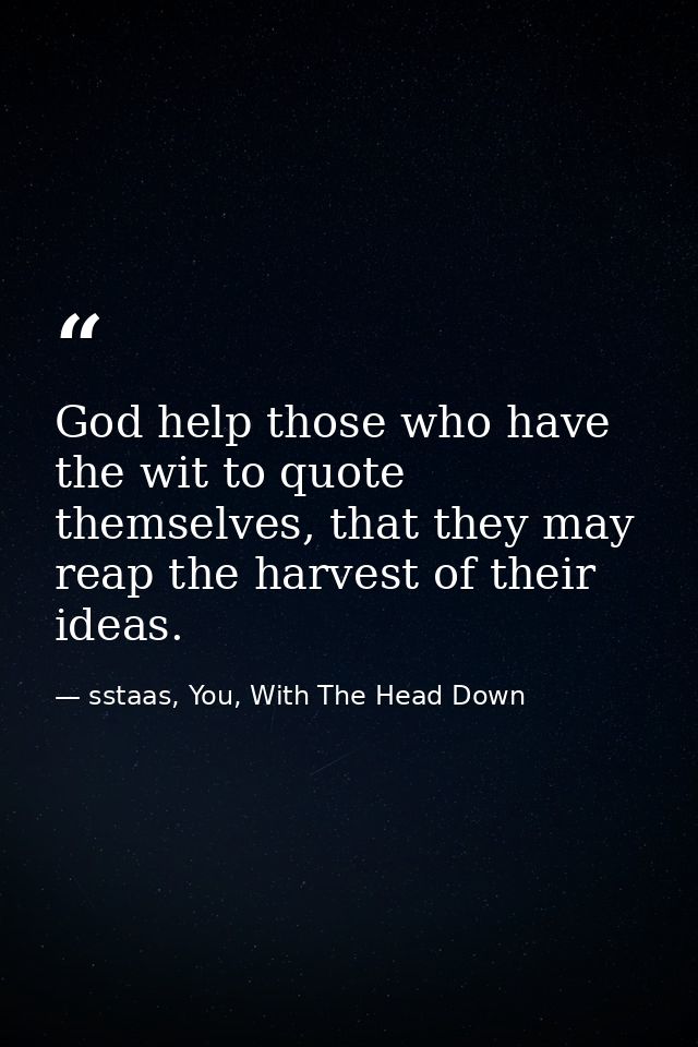 God help those who have the wit to quote themselves, that they may reap the harvest of their ideas. — sstaas, You, With The Head Down