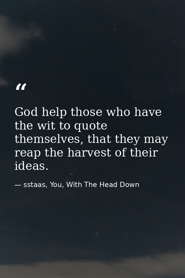 God help those who have the wit to quote themselves, that they may reap the harvest of their ideas. — sstaas, You, With The Head Down
