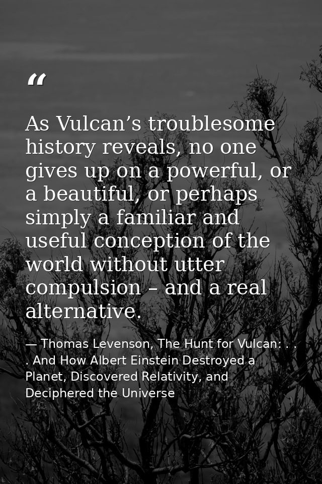 As Vulcan’s troublesome history reveals, no one gives up on a powerful, or a beautiful, or perhaps simply a familiar and — Thomas Levenson, The Hunt for Vulcan: . . . And How Albert Einstein Destroyed a Planet, Discovered Relativity, and Deciphered the Universe