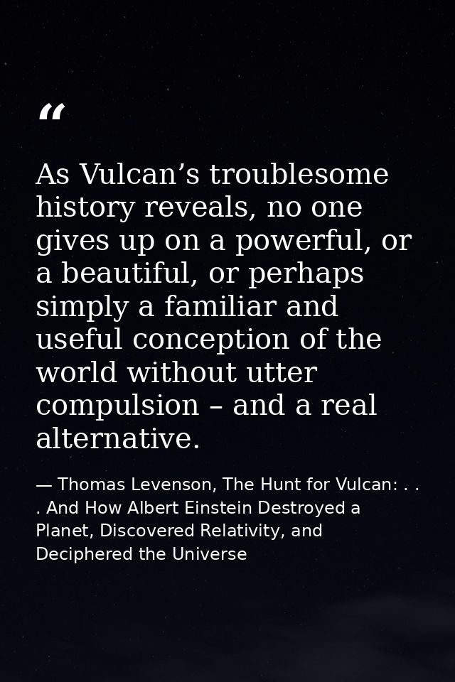 As Vulcan’s troublesome history reveals, no one gives up on a powerful, or a beautiful, or perhaps simply a familiar and — Thomas Levenson, The Hunt for Vulcan: . . . And How Albert Einstein Destroyed a Planet, Discovered Relativity, and Deciphered the Universe