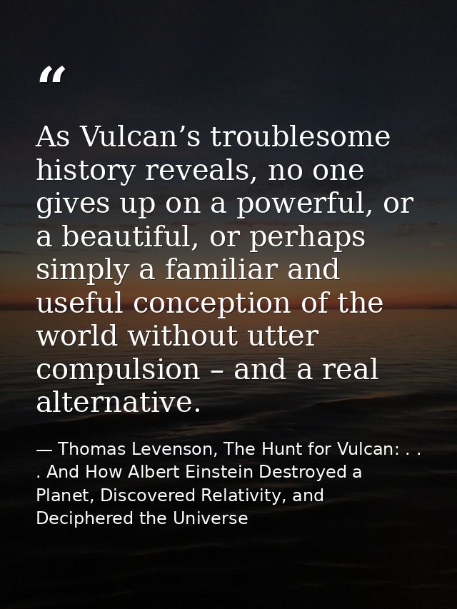 As Vulcan’s troublesome history reveals, no one gives up on a powerful, or a beautiful, or perhaps simply a familiar and — Thomas Levenson, The Hunt for Vulcan: . . . And How Albert Einstein Destroyed a Planet, Discovered Relativity, and Deciphered the Universe