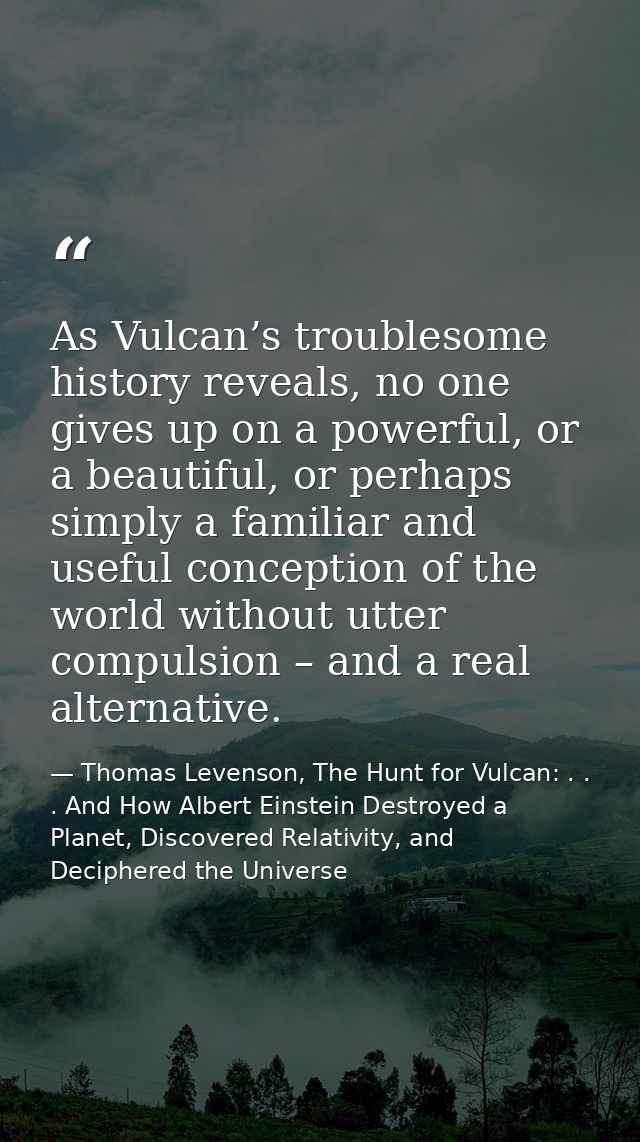 As Vulcan’s troublesome history reveals, no one gives up on a powerful, or a beautiful, or perhaps simply a familiar and — Thomas Levenson, The Hunt for Vulcan: . . . And How Albert Einstein Destroyed a Planet, Discovered Relativity, and Deciphered the Universe