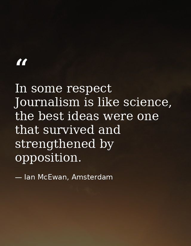 In some respect Journalism is like science, the best ideas were one that survived and strengthened by opposition. — Ian McEwan, Amsterdam