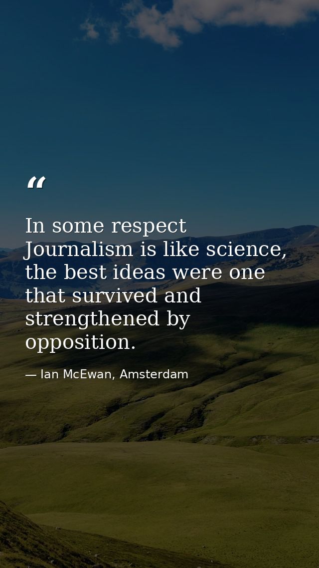 In some respect Journalism is like science, the best ideas were one that survived and strengthened by opposition. — Ian McEwan, Amsterdam