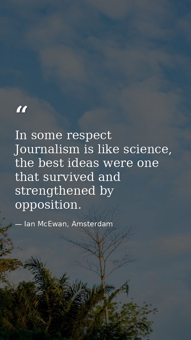 In some respect Journalism is like science, the best ideas were one that survived and strengthened by opposition. — Ian McEwan, Amsterdam
