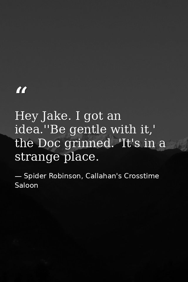 Hey Jake. I got an idea.''Be gentle with it,' the Doc grinned. 'It's in a strange place. — Spider Robinson, Callahan's Crosstime Saloon