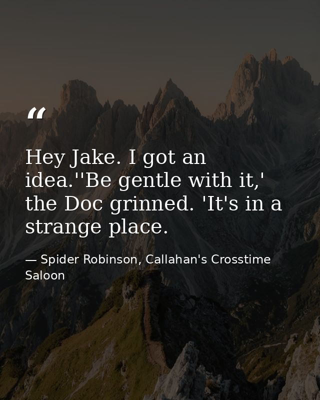 Hey Jake. I got an idea.''Be gentle with it,' the Doc grinned. 'It's in a strange place. — Spider Robinson, Callahan's Crosstime Saloon