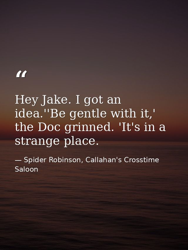 Hey Jake. I got an idea.''Be gentle with it,' the Doc grinned. 'It's in a strange place. — Spider Robinson, Callahan's Crosstime Saloon