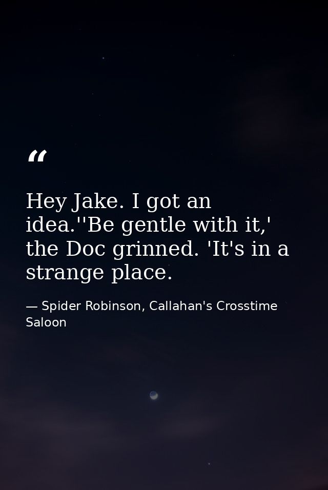 Hey Jake. I got an idea.''Be gentle with it,' the Doc grinned. 'It's in a strange place. — Spider Robinson, Callahan's Crosstime Saloon