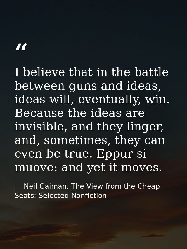 I believe that in the battle between guns and ideas, ideas will, eventually, win. Because the ideas are invisible, and t — Neil Gaiman, The View from the Cheap Seats: Selected Nonfiction