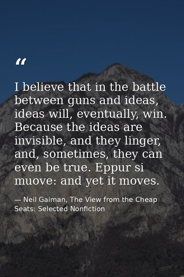 I believe that in the battle between guns and ideas, ideas will, eventually, win. Because the ideas are invisible, and t — Neil Gaiman, The View from the Cheap Seats: Selected Nonfiction