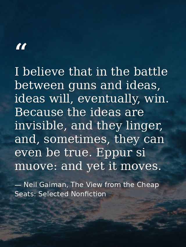 I believe that in the battle between guns and ideas, ideas will, eventually, win. Because the ideas are invisible, and t — Neil Gaiman, The View from the Cheap Seats: Selected Nonfiction