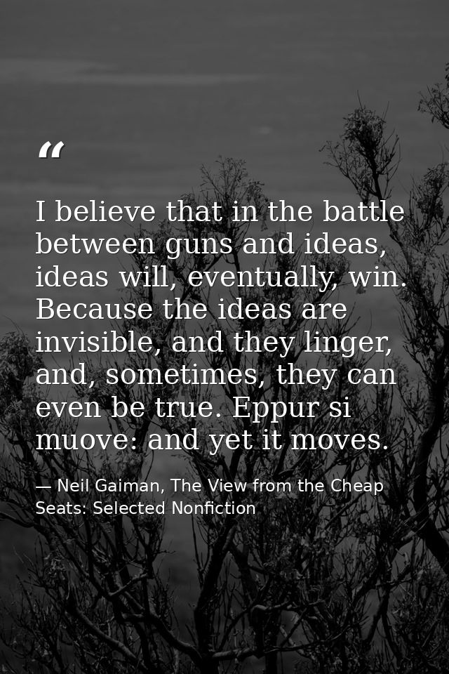 I believe that in the battle between guns and ideas, ideas will, eventually, win. Because the ideas are invisible, and t — Neil Gaiman, The View from the Cheap Seats: Selected Nonfiction