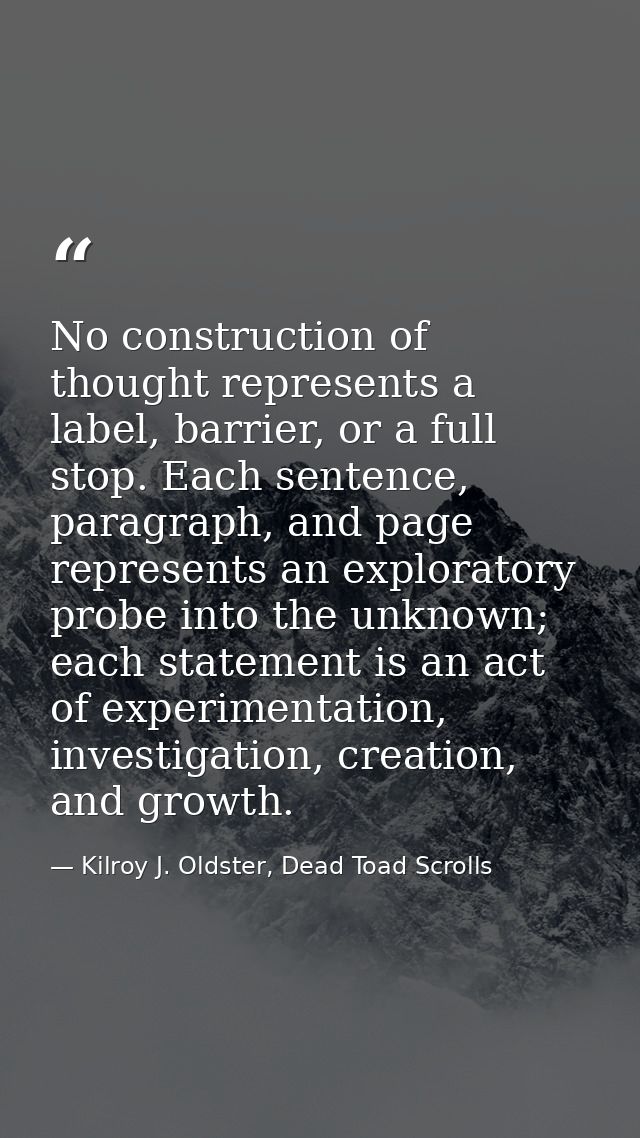 No construction of thought represents a label, barrier, or a full stop. Each sentence, paragraph, and page represents an — Kilroy J. Oldster, Dead Toad Scrolls