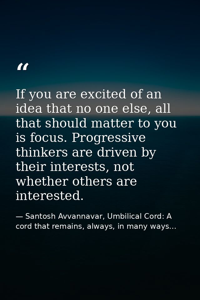 If you are excited of an idea that no one else, all that should matter to you is focus. Progressive thinkers are driven  — Santosh Avvannavar, Umbilical Cord: A cord that remains, always, in many ways...