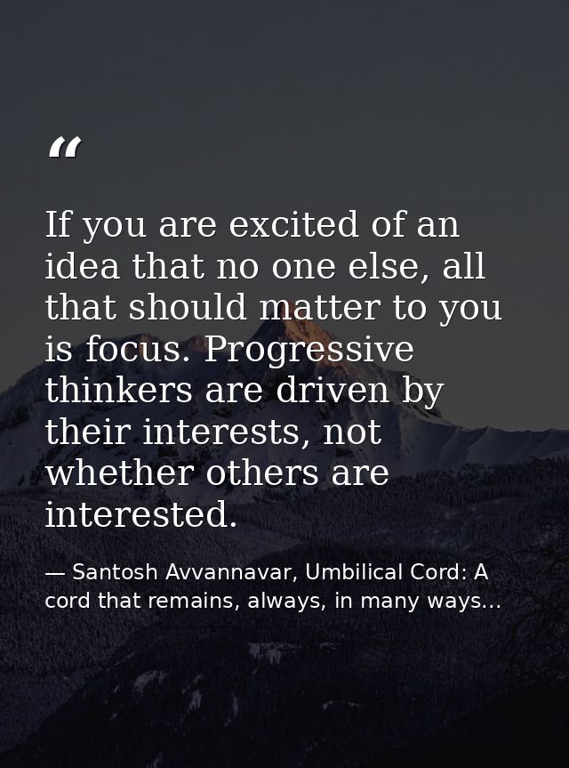If you are excited of an idea that no one else, all that should matter to you is focus. Progressive thinkers are driven  — Santosh Avvannavar, Umbilical Cord: A cord that remains, always, in many ways...