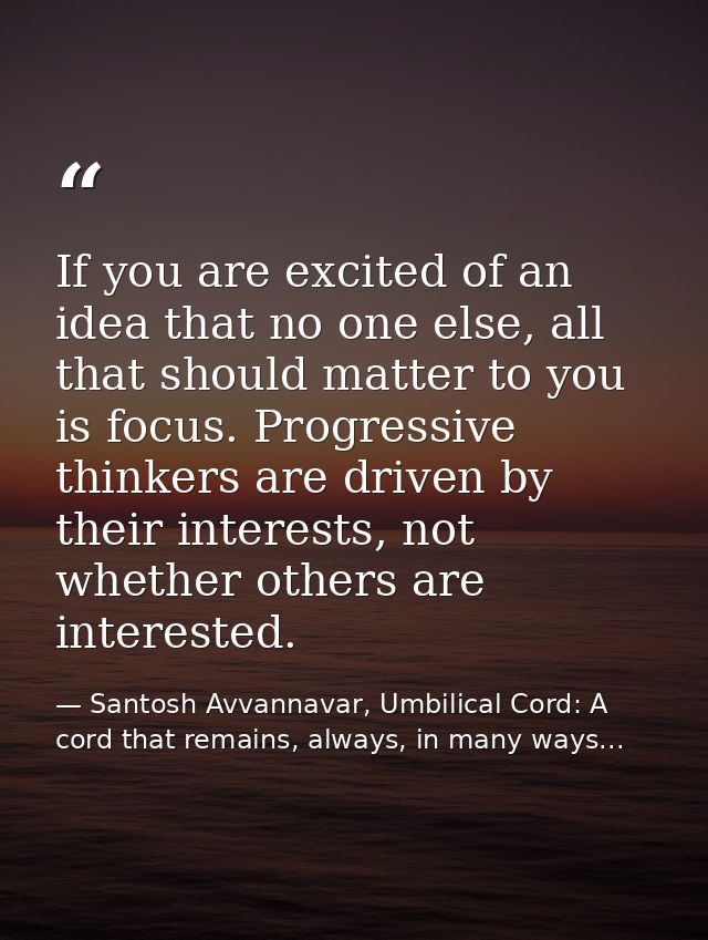 If you are excited of an idea that no one else, all that should matter to you is focus. Progressive thinkers are driven  — Santosh Avvannavar, Umbilical Cord: A cord that remains, always, in many ways...