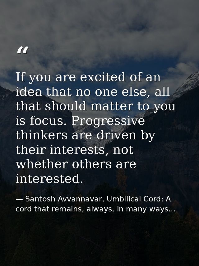 If you are excited of an idea that no one else, all that should matter to you is focus. Progressive thinkers are driven  — Santosh Avvannavar, Umbilical Cord: A cord that remains, always, in many ways...