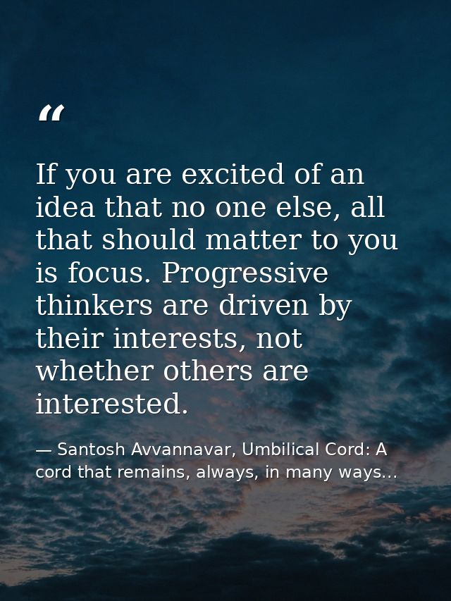 If you are excited of an idea that no one else, all that should matter to you is focus. Progressive thinkers are driven  — Santosh Avvannavar, Umbilical Cord: A cord that remains, always, in many ways...