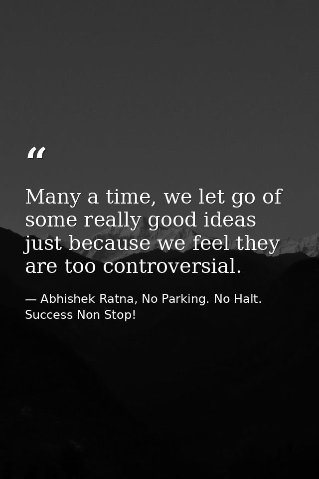 Many a time, we let go of some really good ideas just because we feel they are too controversial. — Abhishek Ratna, No Parking. No Halt. Success Non Stop!