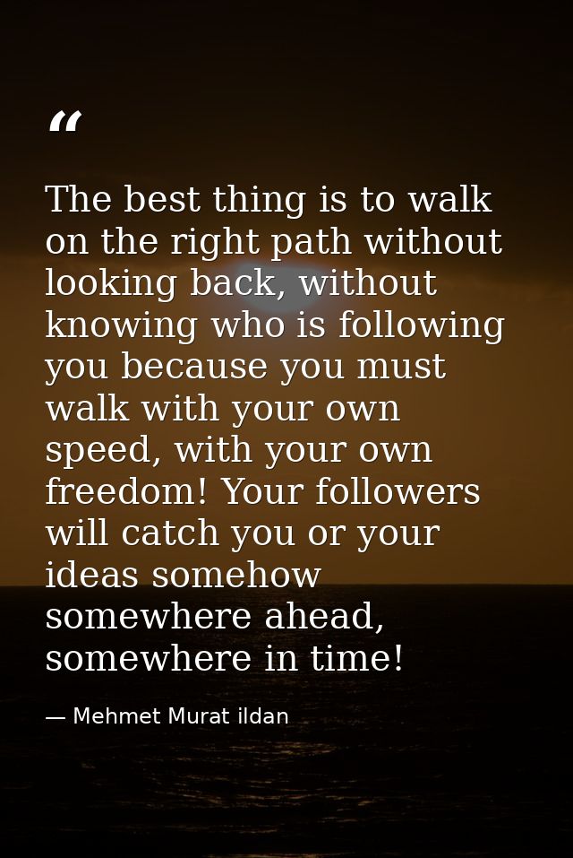 The best thing is to walk on the right path without looking back, without knowing who is following you because you must  — Mehmet Murat ildan