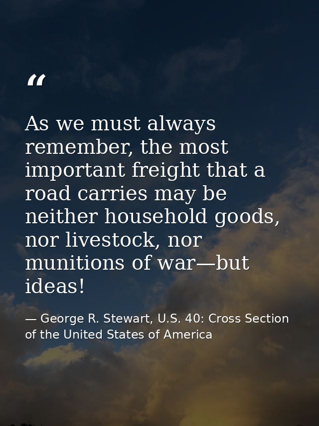 As we must always remember, the most important freight that a road carries may be neither household goods, nor livestock — George R. Stewart, U.S. 40: Cross Section of the United States of America