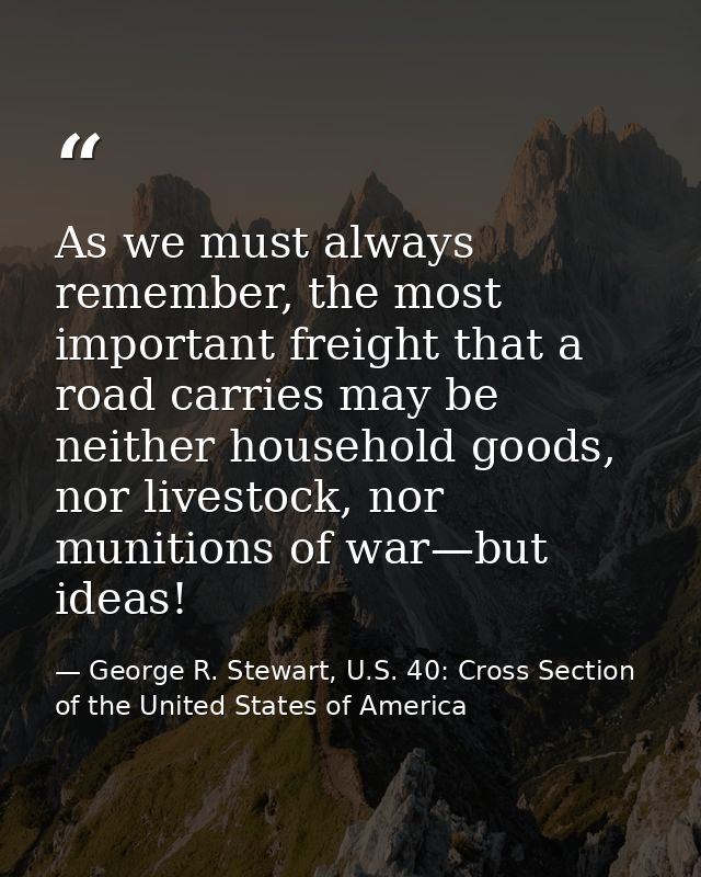 As we must always remember, the most important freight that a road carries may be neither household goods, nor livestock — George R. Stewart, U.S. 40: Cross Section of the United States of America