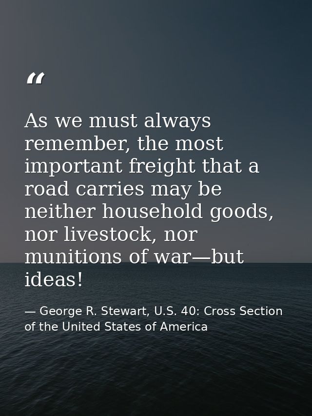As we must always remember, the most important freight that a road carries may be neither household goods, nor livestock — George R. Stewart, U.S. 40: Cross Section of the United States of America