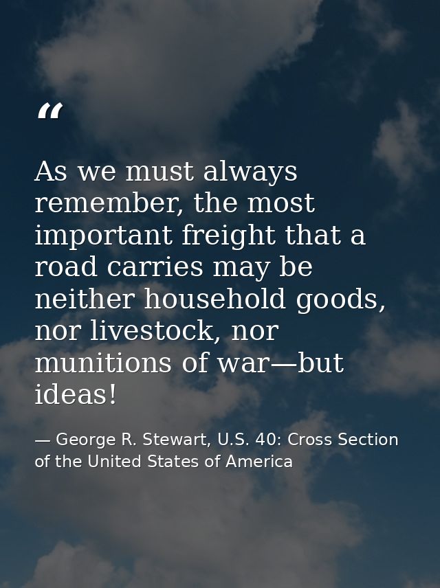 As we must always remember, the most important freight that a road carries may be neither household goods, nor livestock — George R. Stewart, U.S. 40: Cross Section of the United States of America