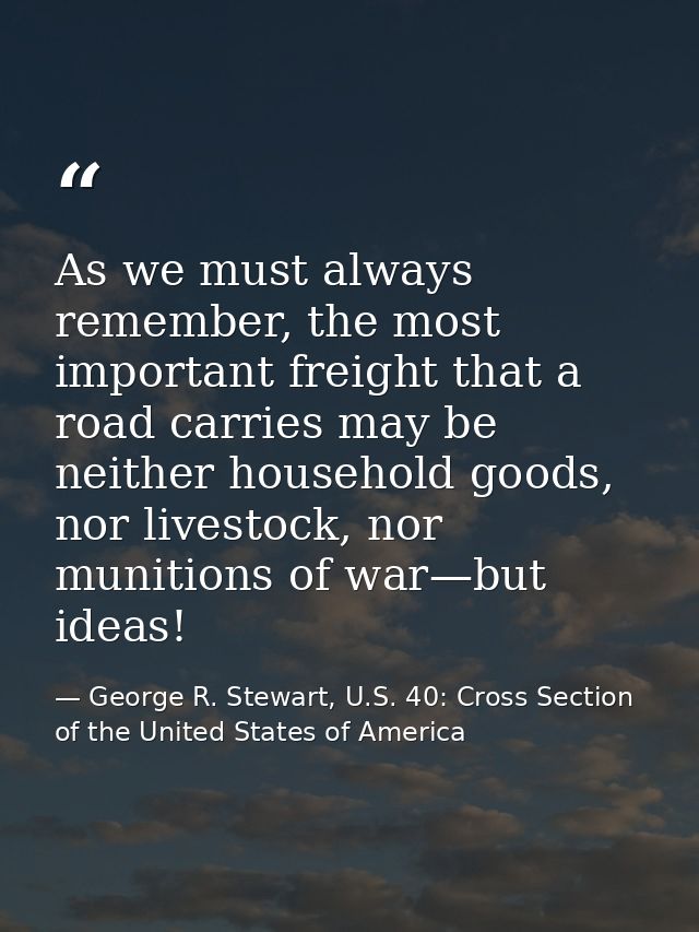 As we must always remember, the most important freight that a road carries may be neither household goods, nor livestock — George R. Stewart, U.S. 40: Cross Section of the United States of America